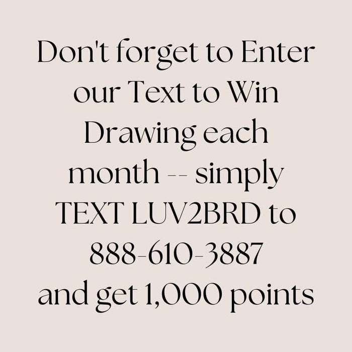 Join Text and Win
Do not forget to Enter our Text to Win Drawing each month. Simply TEXT LUV2BRD to 888-610-3887 and get 1,000 points.